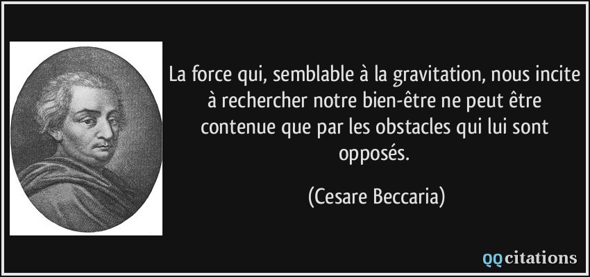 La force qui, semblable à la gravitation, nous incite à rechercher notre bien-être ne peut être contenue que par les obstacles qui lui sont opposés.  - Cesare Beccaria