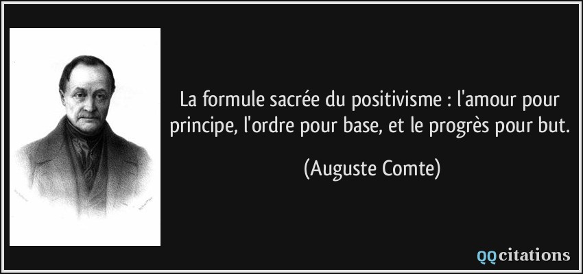 La formule sacrée du positivisme : l'amour pour principe, l'ordre pour base, et le progrès pour but.  - Auguste Comte