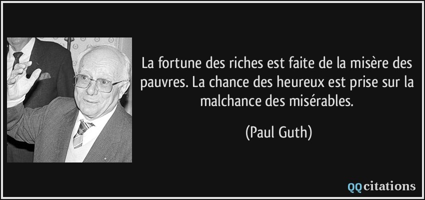La fortune des riches est faite de la misère des pauvres. La chance des heureux est prise sur la malchance des misérables.  - Paul Guth