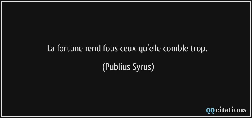 La fortune rend fous ceux qu'elle comble trop.  - Publius Syrus