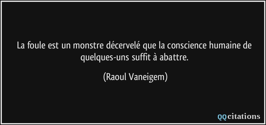 La foule est un monstre décervelé que la conscience humaine de quelques-uns suffit à abattre.  - Raoul Vaneigem