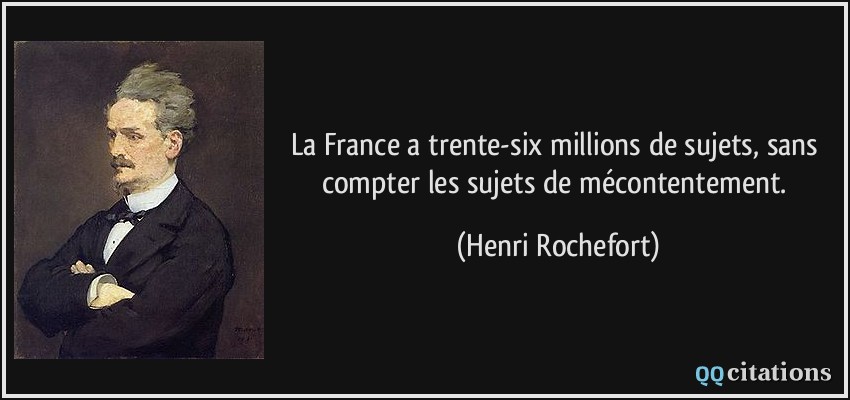 La France a trente-six millions de sujets, sans compter les sujets de mécontentement.  - Henri Rochefort