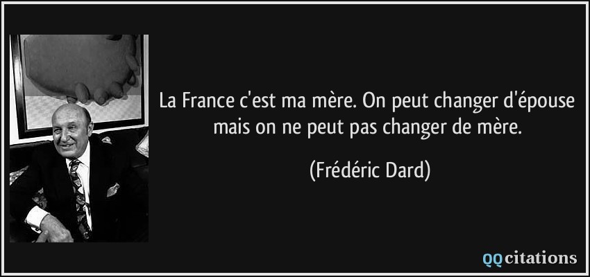 La France c'est ma mère. On peut changer d'épouse mais on ne peut pas changer de mère.  - Frédéric Dard