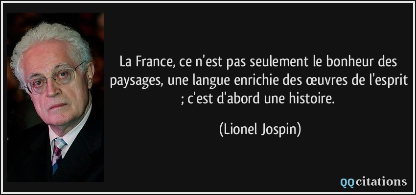 La France, ce n'est pas seulement le bonheur des paysages, une langue enrichie des œuvres de l'esprit ; c'est d'abord une histoire.  - Lionel Jospin