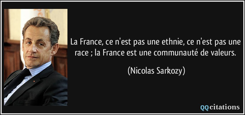 La France, ce n'est pas une ethnie, ce n'est pas une race ; la France est une communauté de valeurs.  - Nicolas Sarkozy