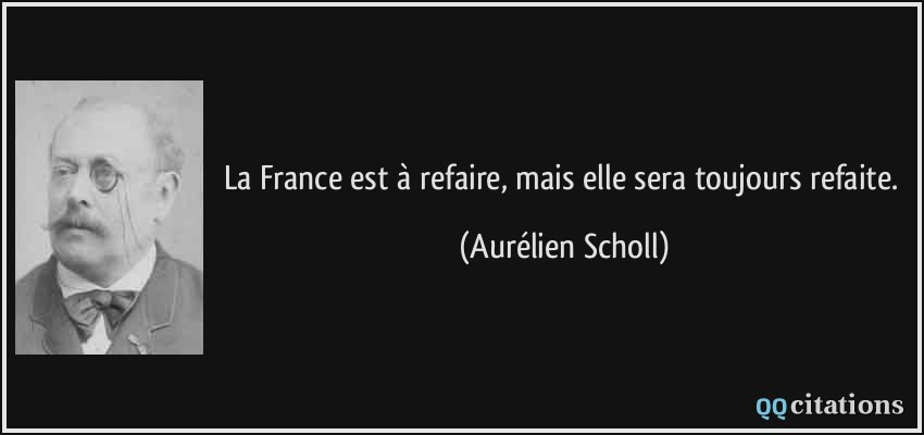La France est à refaire, mais elle sera toujours refaite.  - Aurélien Scholl