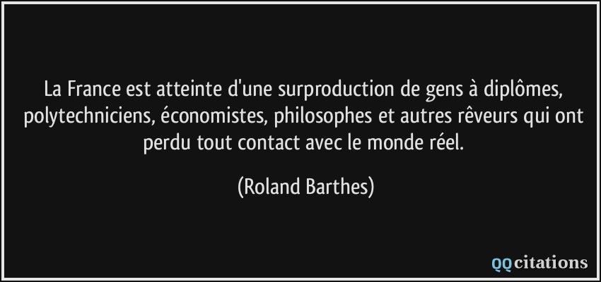 La France est atteinte d'une surproduction de gens à diplômes, polytechniciens, économistes, philosophes et autres rêveurs qui ont perdu tout contact avec le monde réel.  - Roland Barthes