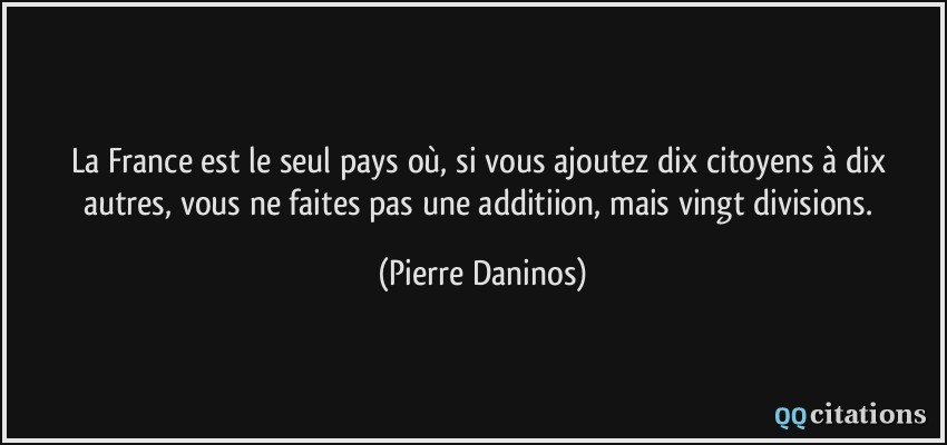 La France est le seul pays où, si vous ajoutez dix citoyens à dix autres, vous ne faites pas une additiion, mais vingt divisions.  - Pierre Daninos