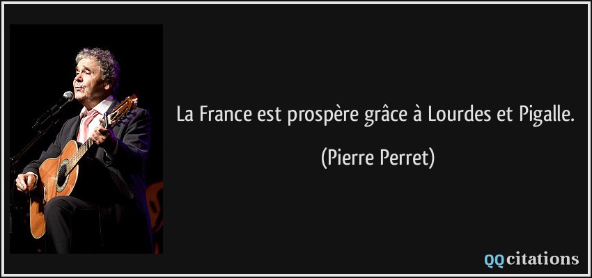 La France est prospère grâce à Lourdes et Pigalle.  - Pierre Perret