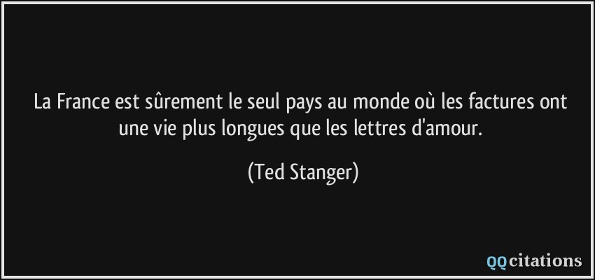 La France est sûrement le seul pays au monde où les factures ont une vie plus longues que les lettres d'amour.  - Ted Stanger