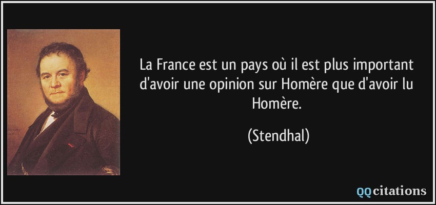 La France est un pays où il est plus important d'avoir une opinion sur Homère que d'avoir lu Homère.  - Stendhal