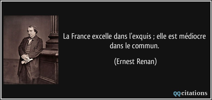 La France excelle dans l'exquis ; elle est médiocre dans le commun.  - Ernest Renan