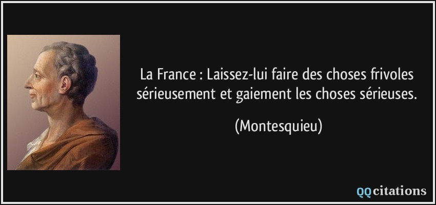 La France : Laissez-lui faire des choses frivoles sérieusement et gaiement les choses sérieuses.  - Montesquieu