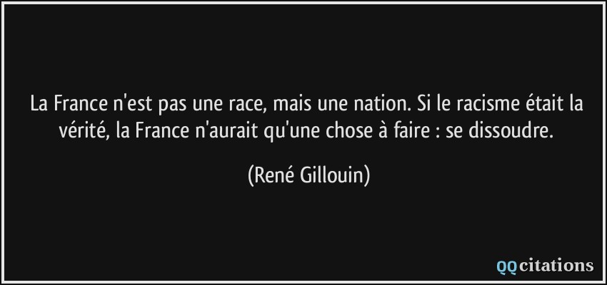 La France n'est pas une race, mais une nation. Si le racisme était la vérité, la France n'aurait qu'une chose à faire : se dissoudre.  - René Gillouin