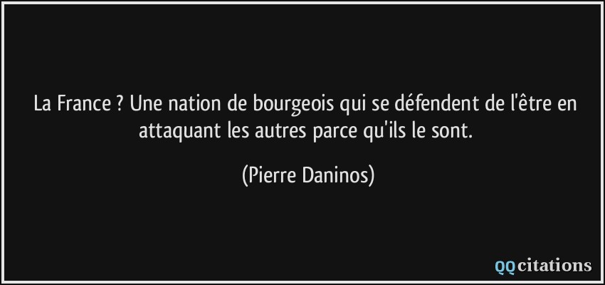 La France ? Une nation de bourgeois qui se défendent de l'être en attaquant les autres parce qu'ils le sont.  - Pierre Daninos