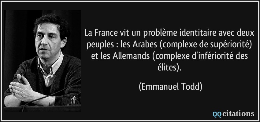 La France vit un problème identitaire avec deux peuples : les Arabes (complexe de supériorité) et les Allemands (complexe d'infériorité des élites).  - Emmanuel Todd