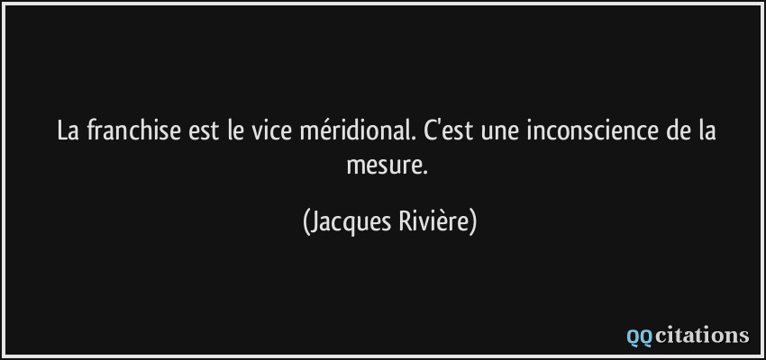 La franchise est le vice méridional. C'est une inconscience de la mesure.  - Jacques Rivière