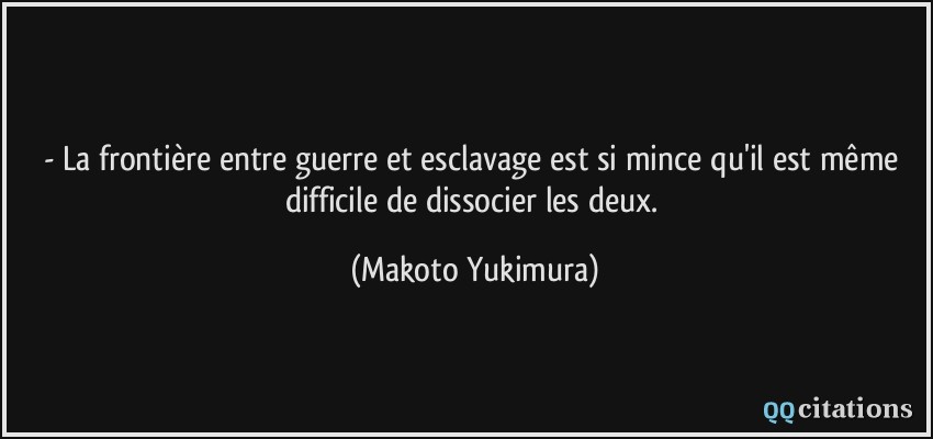 - La frontière entre guerre et esclavage est si mince qu'il est même difficile de dissocier les deux.  - Makoto Yukimura