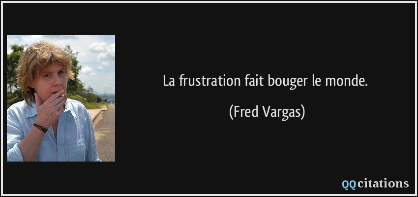 La frustration fait bouger le monde.  - Fred Vargas