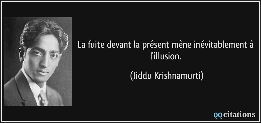 La fuite devant la présent mène inévitablement à l'illusion.  - Jiddu Krishnamurti