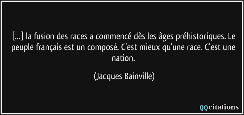 [...] la fusion des races a commencé dès les âges préhistoriques. Le peuple français est un composé. C'est mieux qu'une race. C'est une nation.  - Jacques Bainville