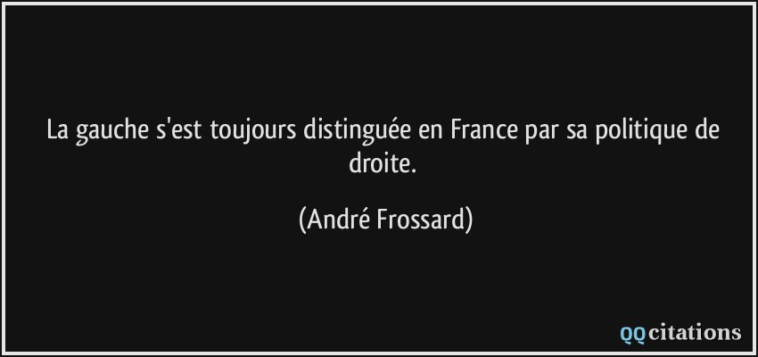 La gauche s'est toujours distinguée en France par sa politique de droite.  - André Frossard
