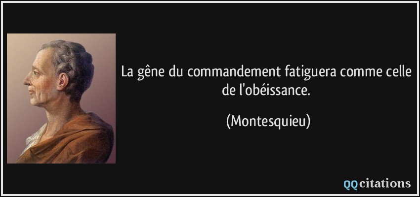 La gêne du commandement fatiguera comme celle de l'obéissance.  - Montesquieu