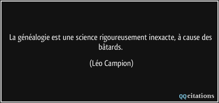 La généalogie est une science rigoureusement inexacte, à cause des bâtards.  - Léo Campion
