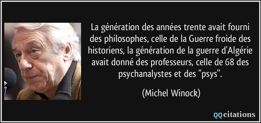 La génération des années trente avait fourni des philosophes, celle de la Guerre froide des historiens, la génération de la guerre d'Algérie avait donné des professeurs, celle de 68 des psychanalystes et des 