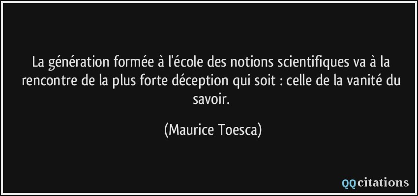 La génération formée à l'école des notions scientifiques va à la rencontre de la plus forte déception qui soit : celle de la vanité du savoir.  - Maurice Toesca