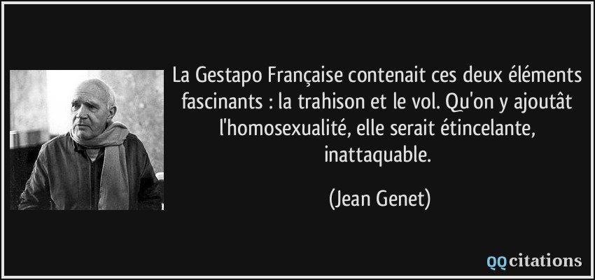 La Gestapo Française contenait ces deux éléments fascinants : la trahison et le vol. Qu'on y ajoutât l'homosexualité, elle serait étincelante, inattaquable.  - Jean Genet