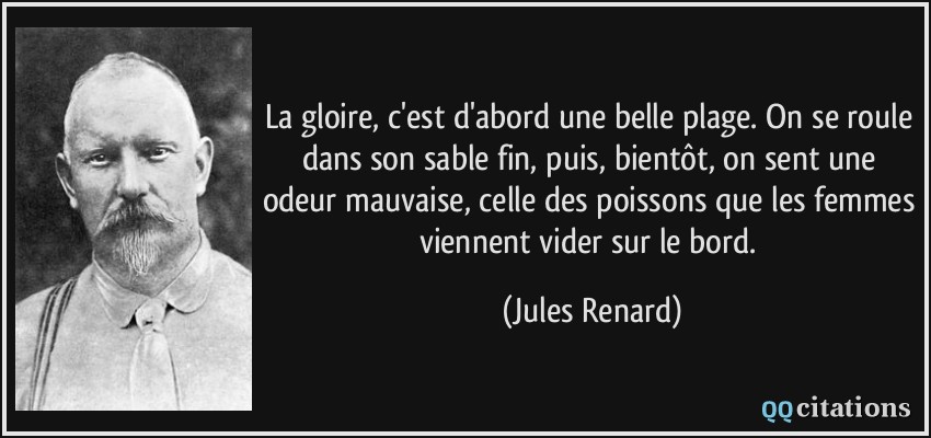 La gloire, c'est d'abord une belle plage. On se roule dans son sable fin, puis, bientôt, on sent une odeur mauvaise, celle des poissons que les femmes viennent vider sur le bord.  - Jules Renard