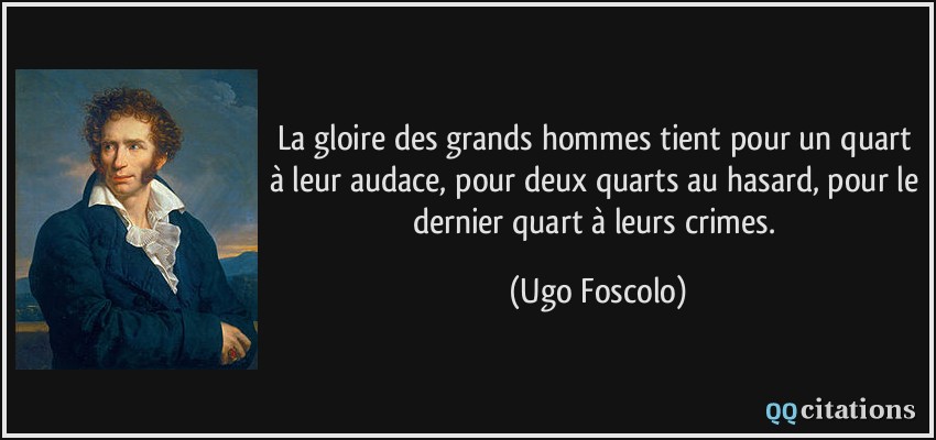 La gloire des grands hommes tient pour un quart à leur audace, pour deux quarts au hasard, pour le dernier quart à leurs crimes.  - Ugo Foscolo