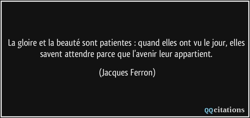 La gloire et la beauté sont patientes : quand elles ont vu le jour, elles savent attendre parce que l'avenir leur appartient.  - Jacques Ferron