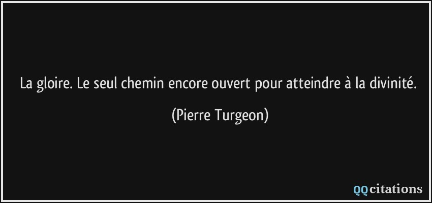 La gloire. Le seul chemin encore ouvert pour atteindre à la divinité.  - Pierre Turgeon