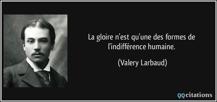 La gloire n'est qu'une des formes de l'indifférence humaine.  - Valery Larbaud