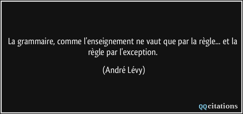 La grammaire, comme l'enseignement ne vaut que par la règle... et la règle par l'exception.  - André Lévy
