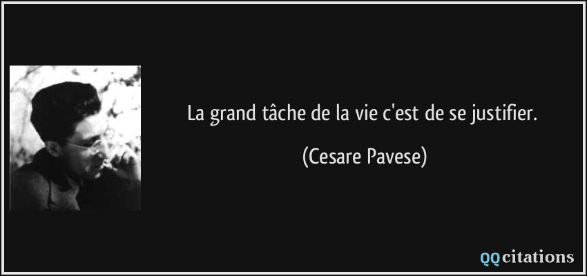 La grand tâche de la vie c'est de se justifier.  - Cesare Pavese
