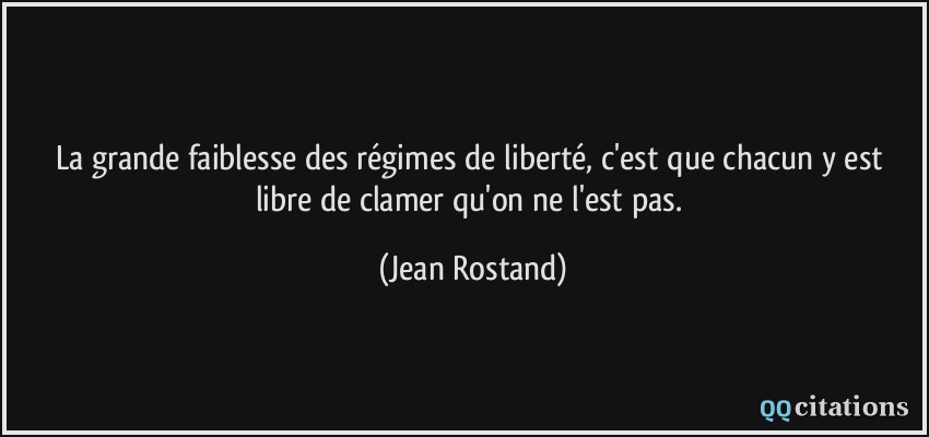 La grande faiblesse des régimes de liberté, c'est que chacun y est libre de clamer qu'on ne l'est pas.  - Jean Rostand