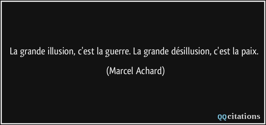 La grande illusion, c'est la guerre. La grande désillusion, c'est la paix.  - Marcel Achard