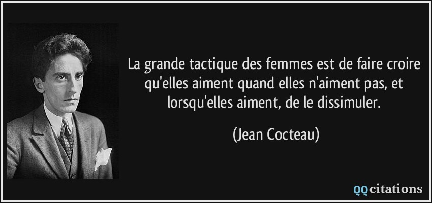 La grande tactique des femmes est de faire croire qu'elles aiment quand elles n'aiment pas, et lorsqu'elles aiment, de le dissimuler.  - Jean Cocteau