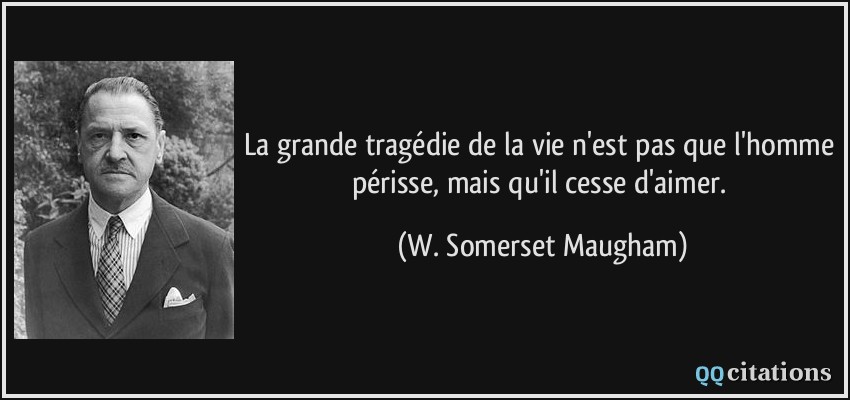 La grande tragédie de la vie n'est pas que l'homme périsse, mais qu'il cesse d'aimer.  - W. Somerset Maugham