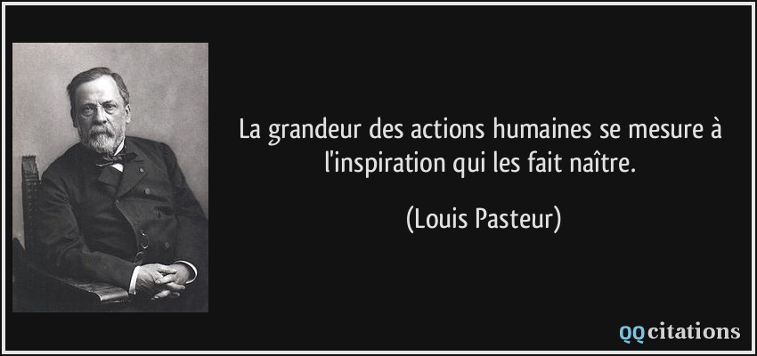 La grandeur des actions humaines se mesure à l'inspiration qui les fait naître.  - Louis Pasteur