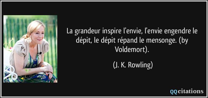 La grandeur inspire l'envie, l'envie engendre le dépit, le dépit répand le mensonge. (by Voldemort).  - J. K. Rowling