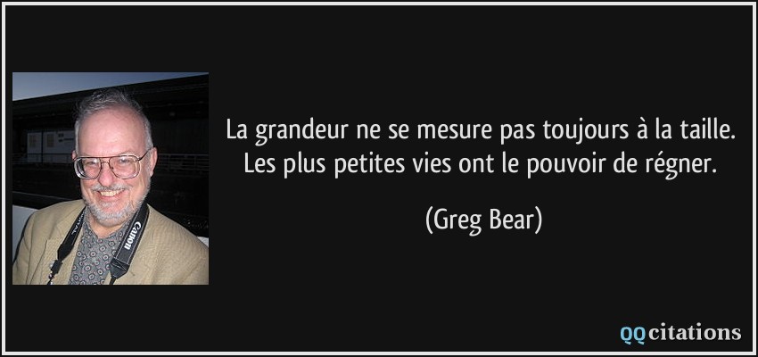 La grandeur ne se mesure pas toujours à la taille. Les plus petites vies ont le pouvoir de régner.  - Greg Bear