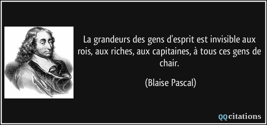 La grandeurs des gens d'esprit est invisible aux rois, aux riches, aux capitaines, à tous ces gens de chair.  - Blaise Pascal