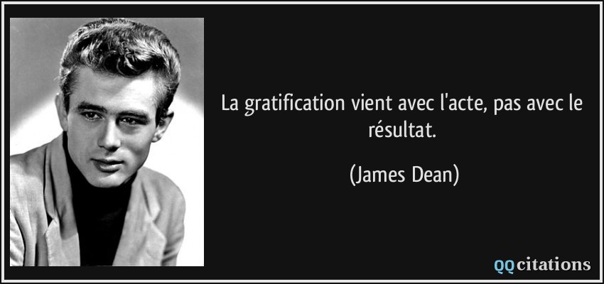 La gratification vient avec l'acte, pas avec le résultat.  - James Dean