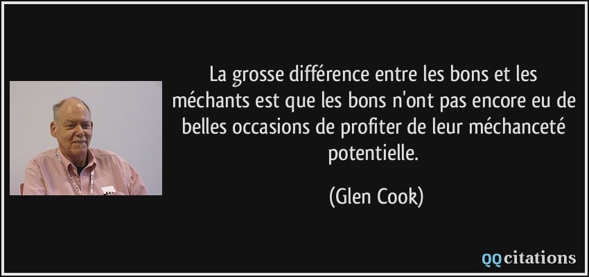 La grosse différence entre les bons et les méchants est que les bons n'ont pas encore eu de belles occasions de profiter de leur méchanceté potentielle.  - Glen Cook