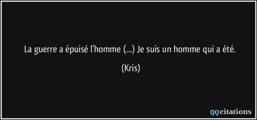 La guerre a épuisé l'homme (...) Je suis un homme qui a été.  - Kris