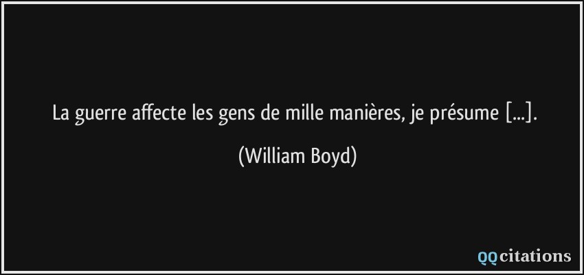 La guerre affecte les gens de mille manières, je présume [...].  - William Boyd
